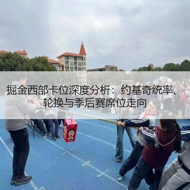 掘金西部卡位深度分析:约基奇统率、轮换与季后赛席位走向